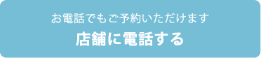 お電話でもご予約いただけます 店舗に電話する